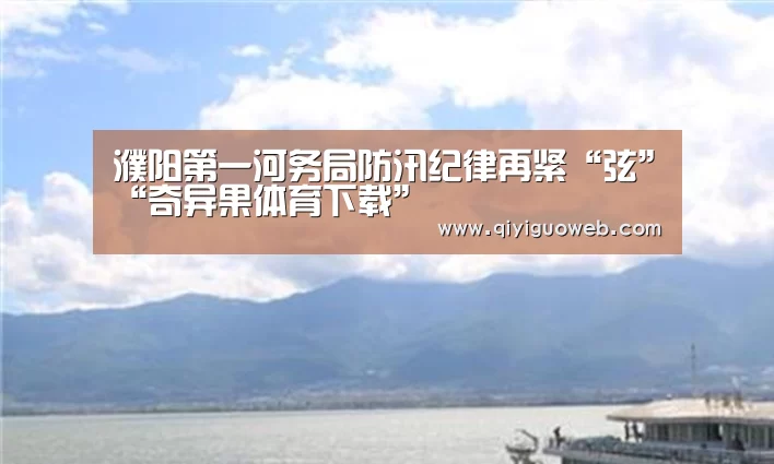 濮阳第一河务局防汛纪律再紧“弦”“奇异果